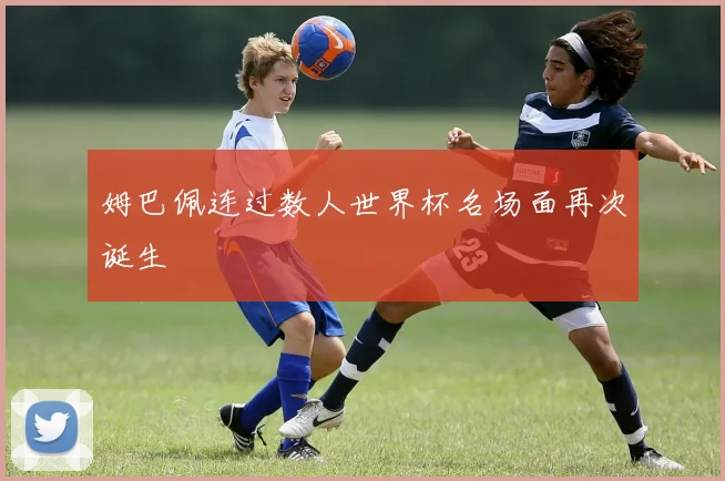 姆巴佩连过数人世界杯名场面再次诞生
