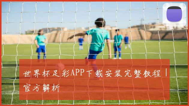 世界杯足彩APP下载安装完整教程｜官方解析