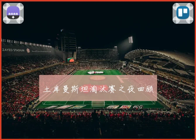 土库曼斯坦淘汰赛之夜回顾