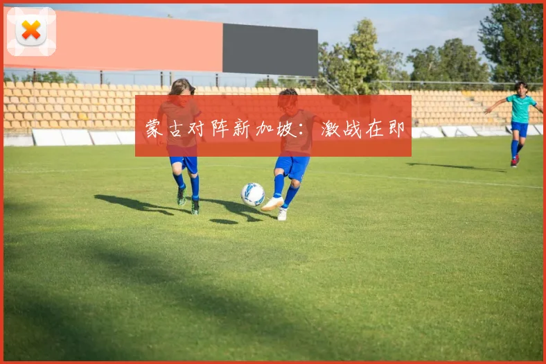 蒙古对阵新加坡：激战在即